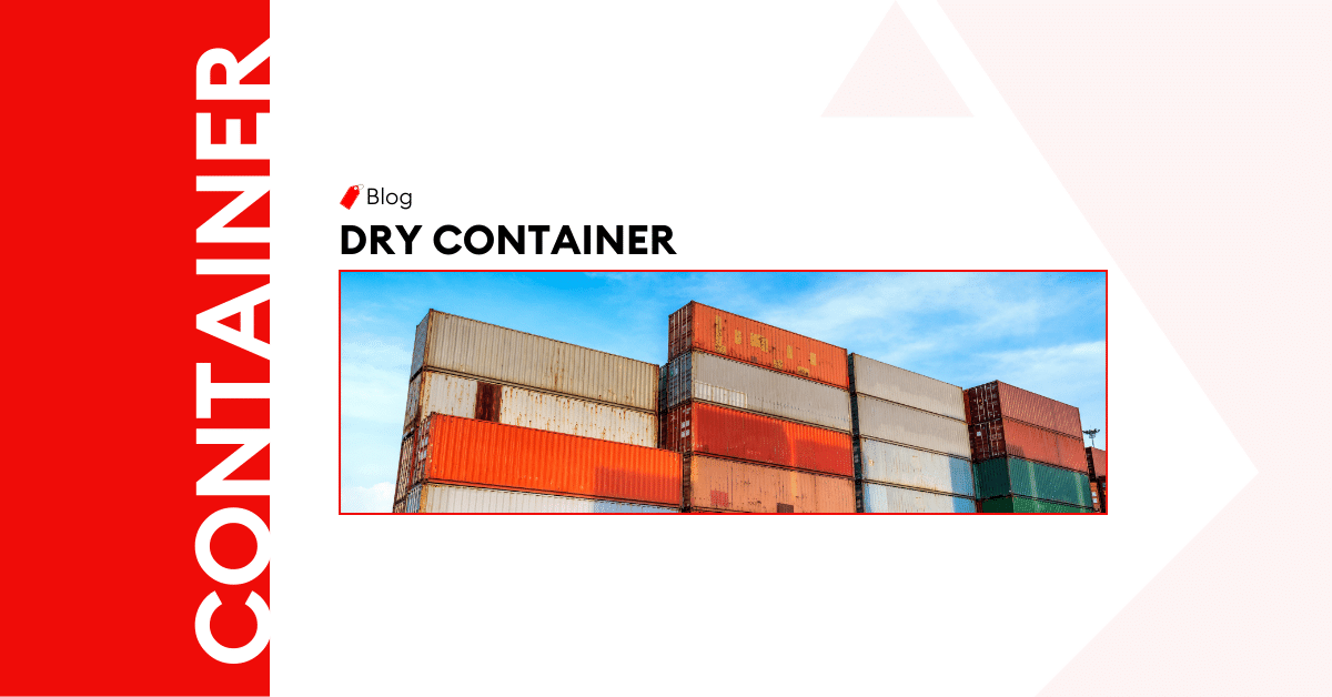 The Ultimate Guide to Dry Container {Types, Dimensions & Specifications}